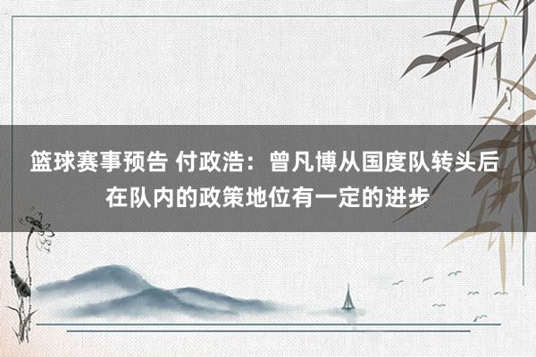 篮球赛事预告 付政浩：曾凡博从国度队转头后 在队内的政策地位有一定的进步