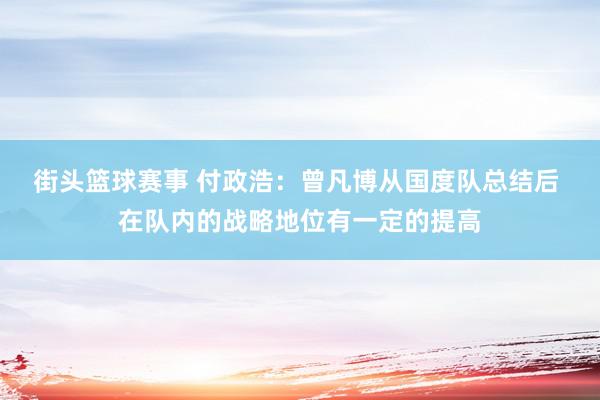 街头篮球赛事 付政浩：曾凡博从国度队总结后 在队内的战略地位有一定的提高