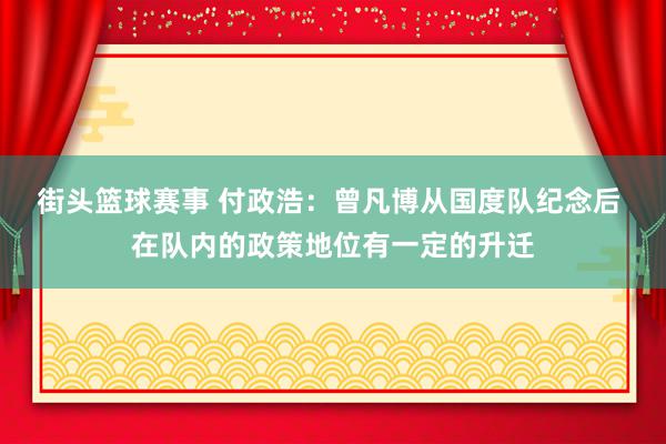 街头篮球赛事 付政浩：曾凡博从国度队纪念后 在队内的政策地位有一定的升迁