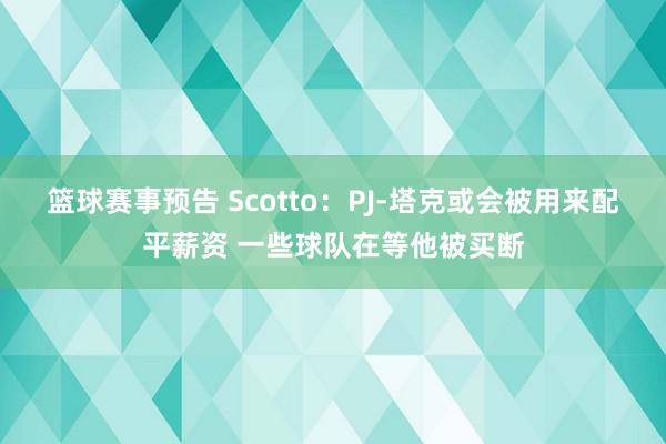 篮球赛事预告 Scotto：PJ-塔克或会被用来配平薪资 一些球队在等他被买断