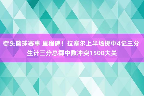 街头篮球赛事 里程碑！拉塞尔上半场掷中4记三分 生计三分总掷中数冲突1500大关