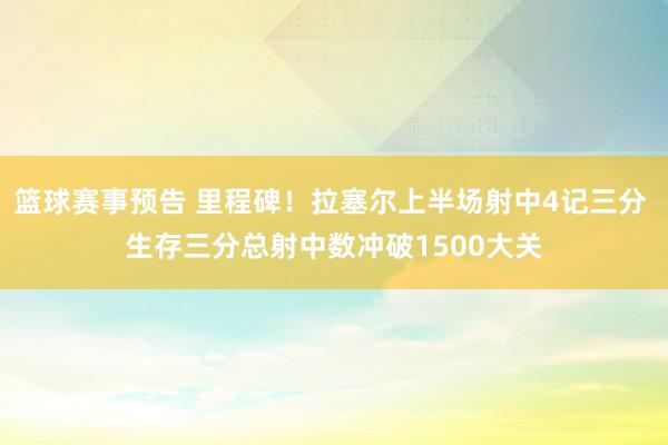 篮球赛事预告 里程碑！拉塞尔上半场射中4记三分 生存三分总射中数冲破1500大关