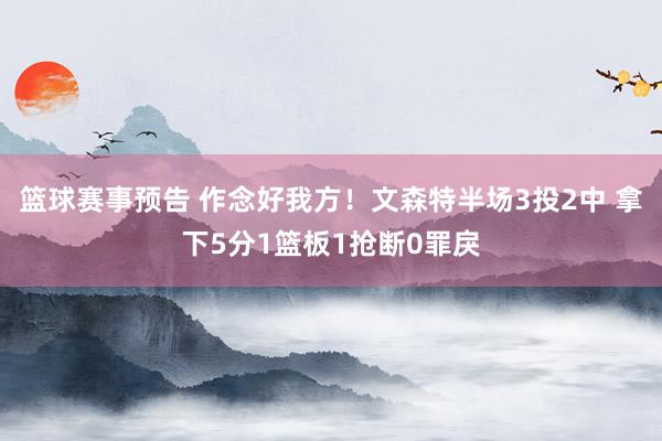 篮球赛事预告 作念好我方！文森特半场3投2中 拿下5分1篮板1抢断0罪戾