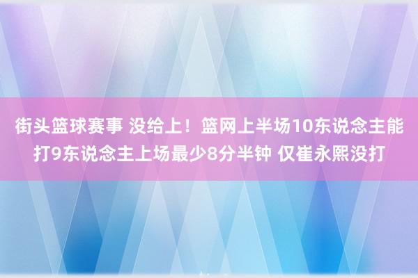 街头篮球赛事 没给上！篮网上半场10东说念主能打9东说念主上场最少8分半钟 仅崔永熙没打