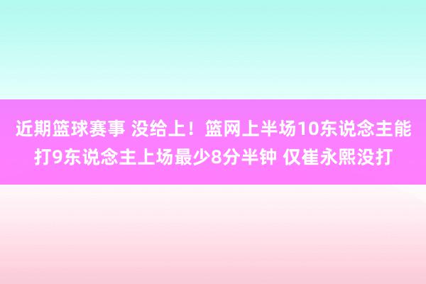 近期篮球赛事 没给上！篮网上半场10东说念主能打9东说念主上场最少8分半钟 仅崔永熙没打