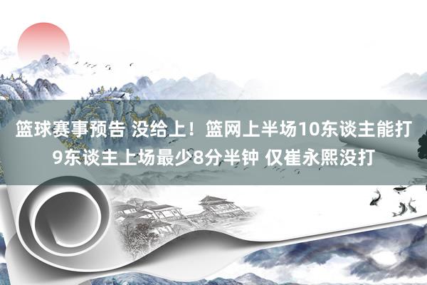 篮球赛事预告 没给上！篮网上半场10东谈主能打9东谈主上场最少8分半钟 仅崔永熙没打