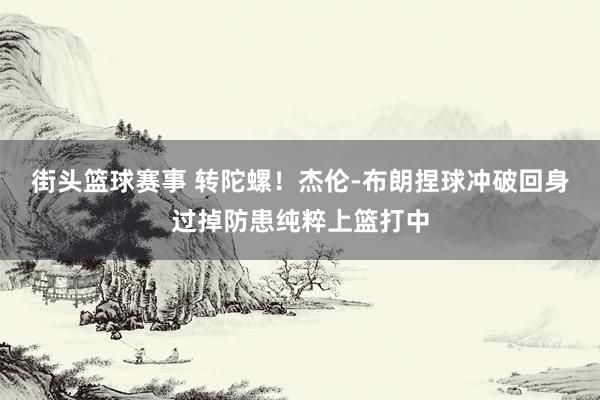 街头篮球赛事 转陀螺！杰伦-布朗捏球冲破回身过掉防患纯粹上篮打中