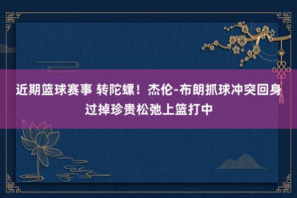 近期篮球赛事 转陀螺！杰伦-布朗抓球冲突回身过掉珍贵松弛上篮打中