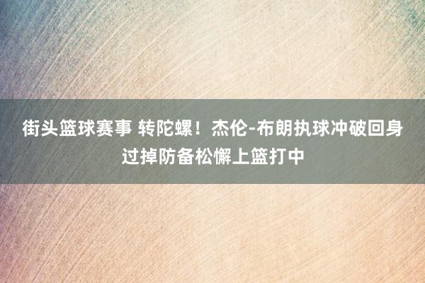 街头篮球赛事 转陀螺！杰伦-布朗执球冲破回身过掉防备松懈上篮打中