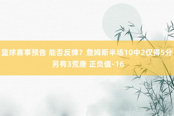 篮球赛事预告 能否反弹？詹姆斯半场10中2仅得5分 另有3荒唐 正负值-16