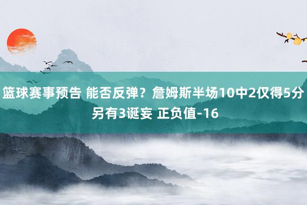 篮球赛事预告 能否反弹？詹姆斯半场10中2仅得5分 另有3诞妄 正负值-16