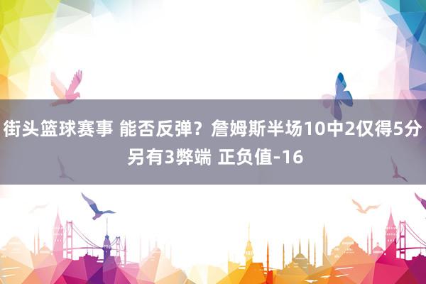 街头篮球赛事 能否反弹？詹姆斯半场10中2仅得5分 另有3弊端 正负值-16