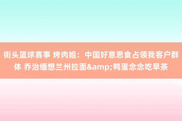 街头篮球赛事 烤肉姐：中国好意思食占领我客户群体 乔治缅想兰州拉面&鸭蛋念念吃早茶