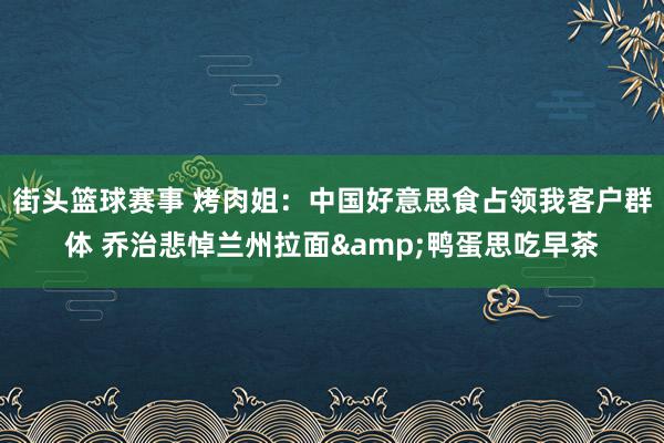 街头篮球赛事 烤肉姐：中国好意思食占领我客户群体 乔治悲悼兰州拉面&鸭蛋思吃早茶