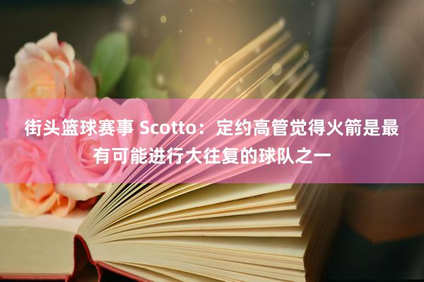 街头篮球赛事 Scotto：定约高管觉得火箭是最有可能进行大往复的球队之一