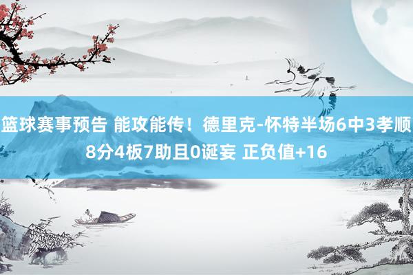 篮球赛事预告 能攻能传！德里克-怀特半场6中3孝顺8分4板7助且0诞妄 正负值+16