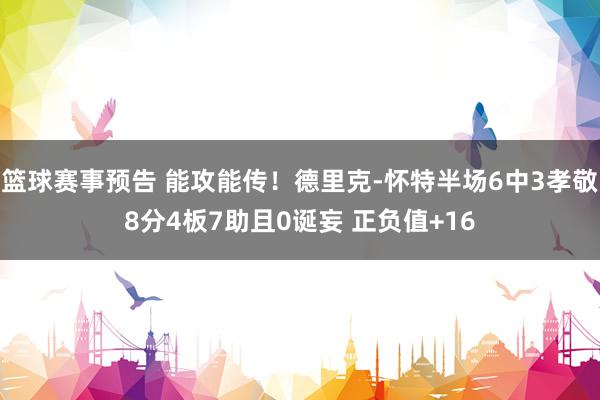 篮球赛事预告 能攻能传！德里克-怀特半场6中3孝敬8分4板7助且0诞妄 正负值+16