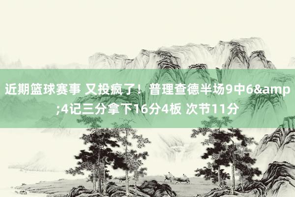 近期篮球赛事 又投疯了！普理查德半场9中6&4记三分拿下16分4板 次节11分