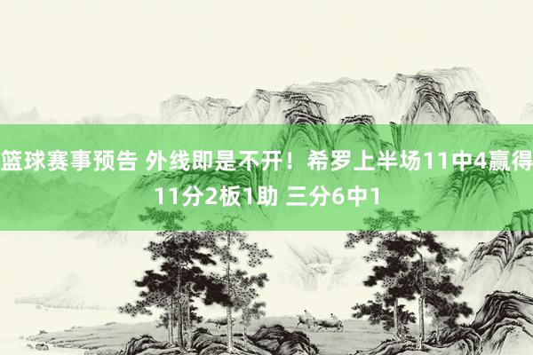 篮球赛事预告 外线即是不开！希罗上半场11中4赢得11分2板1助 三分6中1