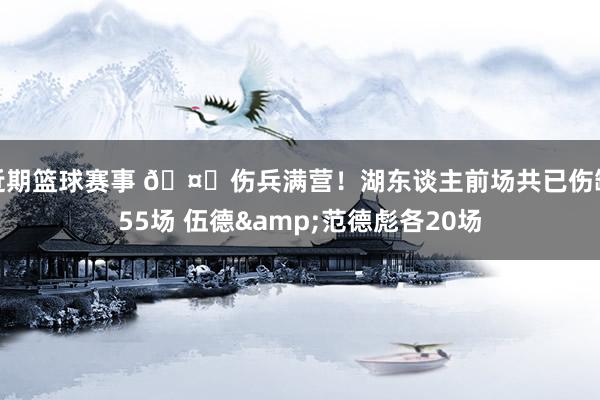 近期篮球赛事 🤕伤兵满营！湖东谈主前场共已伤缺55场 伍德&范德彪各20场