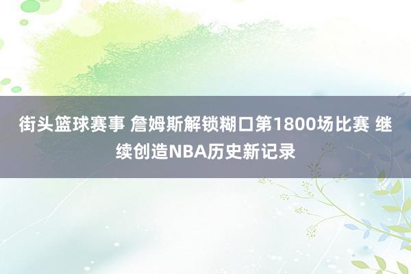 街头篮球赛事 詹姆斯解锁糊口第1800场比赛 继续创造NBA历史新记录