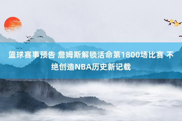 篮球赛事预告 詹姆斯解锁活命第1800场比赛 不绝创造NBA历史新记载