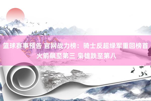 篮球赛事预告 官网战力榜：骑士反超绿军重回榜首 火箭飙至第三 枭雄跌至第八