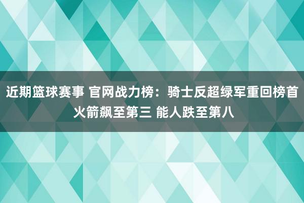 近期篮球赛事 官网战力榜：骑士反超绿军重回榜首 火箭飙至第三 能人跌至第八