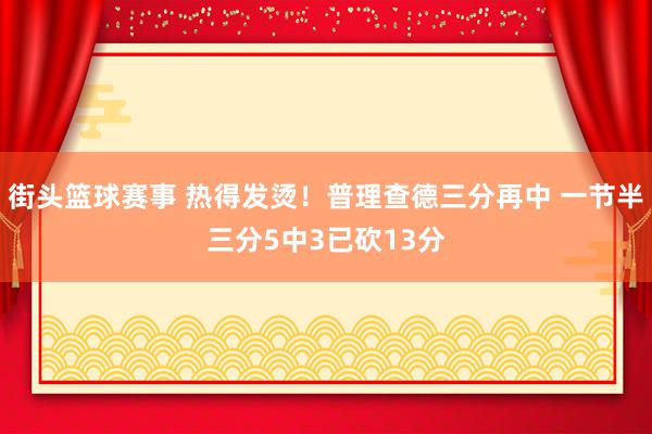 街头篮球赛事 热得发烫！普理查德三分再中 一节半三分5中3已砍13分