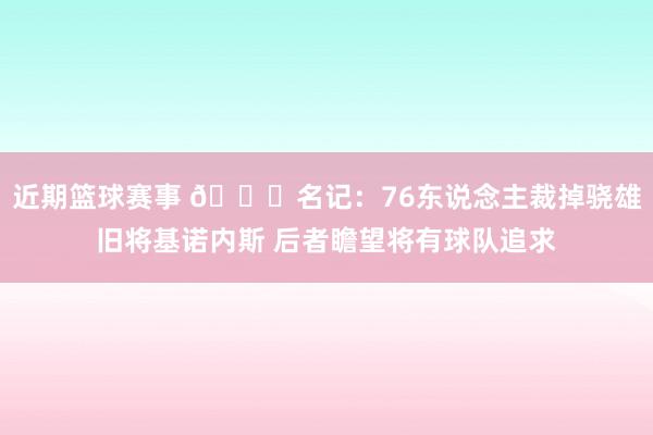 近期篮球赛事 👀名记：76东说念主裁掉骁雄旧将基诺内斯 后者瞻望将有球队追求