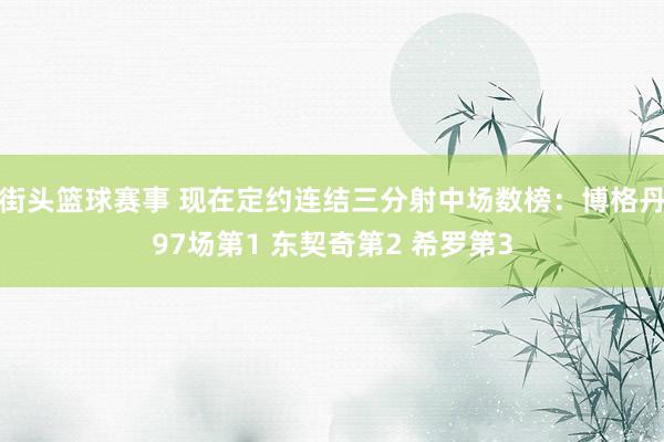 街头篮球赛事 现在定约连结三分射中场数榜：博格丹97场第1 东契奇第2 希罗第3