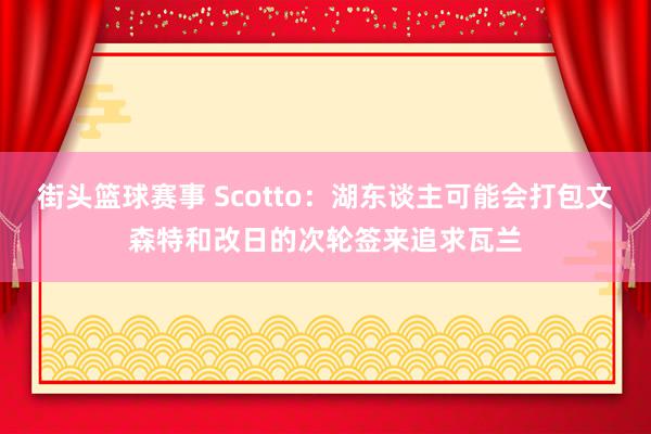 街头篮球赛事 Scotto：湖东谈主可能会打包文森特和改日的次轮签来追求瓦兰