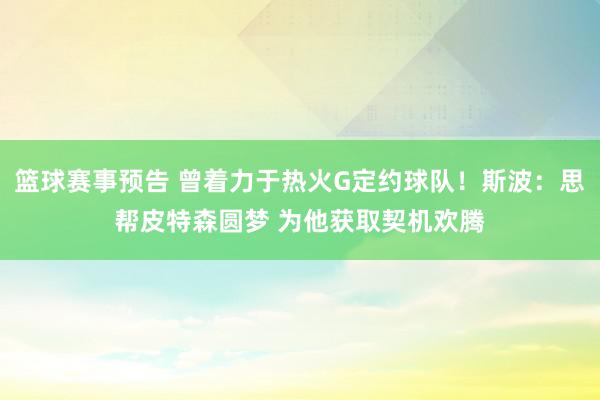 篮球赛事预告 曾着力于热火G定约球队！斯波：思帮皮特森圆梦 为他获取契机欢腾