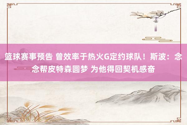 篮球赛事预告 曾效率于热火G定约球队！斯波：念念帮皮特森圆梦 为他得回契机感奋