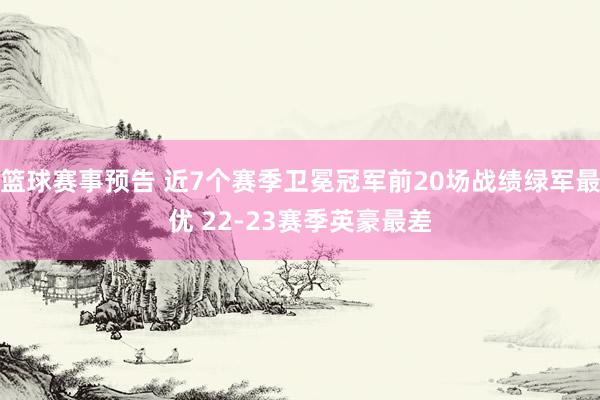 篮球赛事预告 近7个赛季卫冕冠军前20场战绩绿军最优 22-23赛季英豪最差