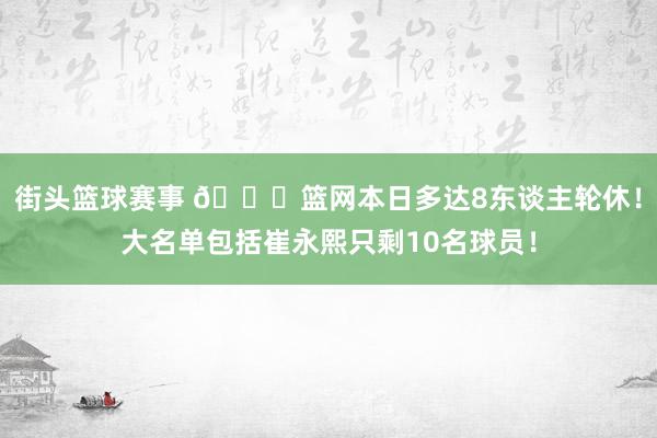 街头篮球赛事 👀篮网本日多达8东谈主轮休！大名单包括崔永熙只剩10名球员！