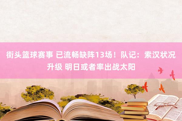 街头篮球赛事 已流畅缺阵13场！队记：索汉状况升级 明日或者率出战太阳