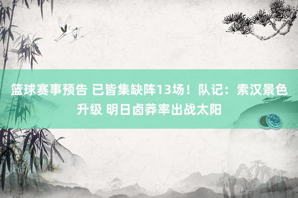 篮球赛事预告 已皆集缺阵13场！队记：索汉景色升级 明日卤莽率出战太阳