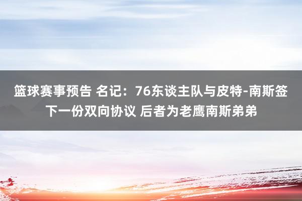 篮球赛事预告 名记：76东谈主队与皮特-南斯签下一份双向协议 后者为老鹰南斯弟弟