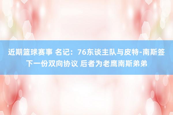 近期篮球赛事 名记：76东谈主队与皮特-南斯签下一份双向协议 后者为老鹰南斯弟弟