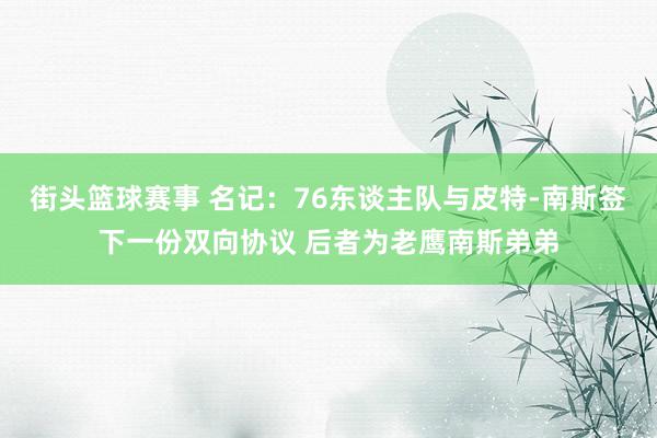 街头篮球赛事 名记：76东谈主队与皮特-南斯签下一份双向协议 后者为老鹰南斯弟弟