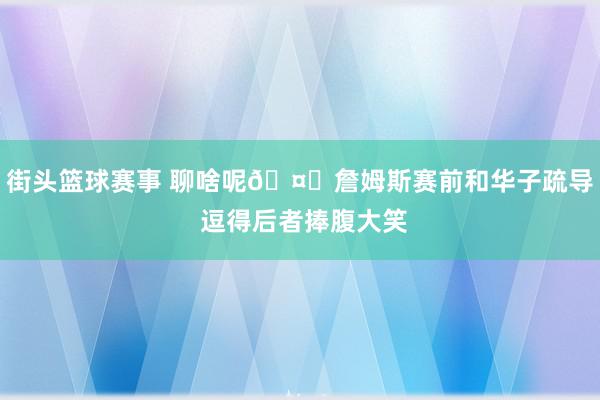 街头篮球赛事 聊啥呢🤔詹姆斯赛前和华子疏导 逗得后者捧腹大笑