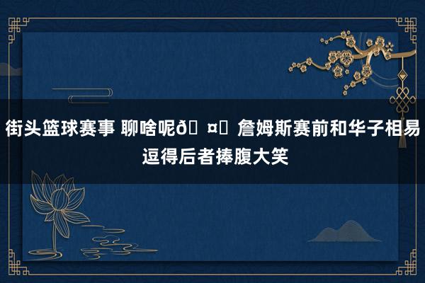 街头篮球赛事 聊啥呢🤔詹姆斯赛前和华子相易 逗得后者捧腹大笑