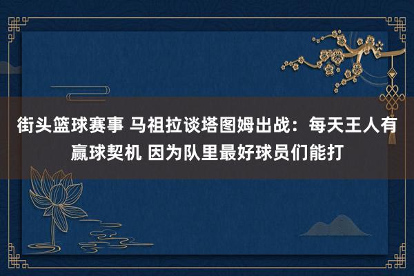 街头篮球赛事 马祖拉谈塔图姆出战：每天王人有赢球契机 因为队里最好球员们能打