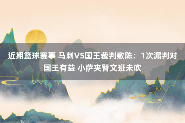 近期篮球赛事 马刺VS国王裁判敷陈：1次漏判对国王有益 小萨夹臂文班未吹