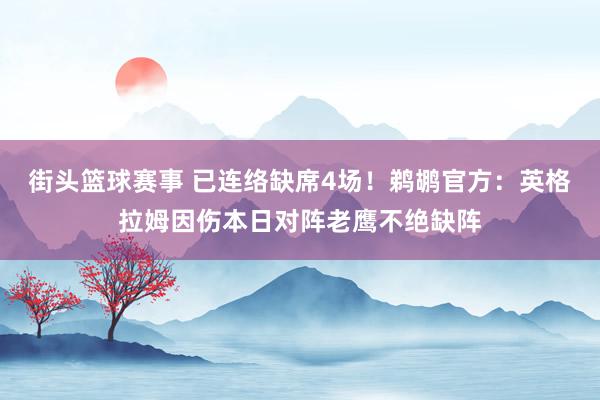 街头篮球赛事 已连络缺席4场！鹈鹕官方：英格拉姆因伤本日对阵老鹰不绝缺阵