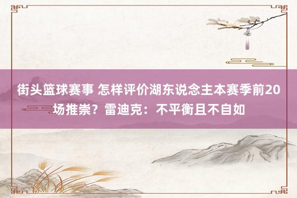 街头篮球赛事 怎样评价湖东说念主本赛季前20场推崇？雷迪克：不平衡且不自如