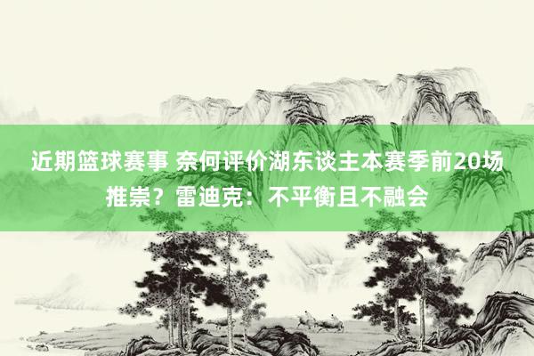 近期篮球赛事 奈何评价湖东谈主本赛季前20场推崇？雷迪克：不平衡且不融会