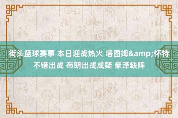 街头篮球赛事 本日迎战热火 塔图姆&怀特不错出战 布朗出战成疑 豪泽缺阵