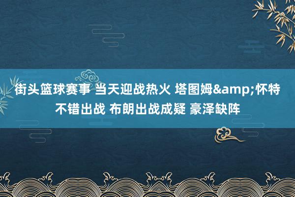 街头篮球赛事 当天迎战热火 塔图姆&怀特不错出战 布朗出战成疑 豪泽缺阵